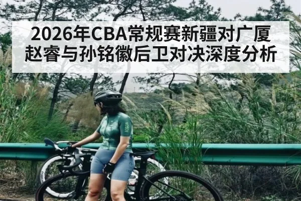 2026年CBA常规赛新疆对广厦赵睿与孙铭徽后卫对决深度分析