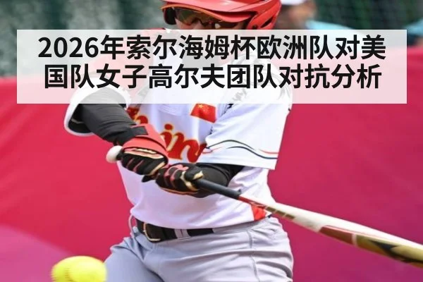 2026年索尔海姆杯欧洲队对美国队女子高尔夫团队对抗分析
